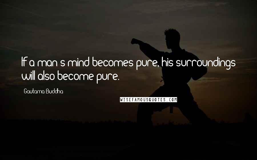 Gautama Buddha Quotes: If a man's mind becomes pure, his surroundings will also become pure.