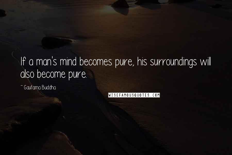 Gautama Buddha Quotes: If a man's mind becomes pure, his surroundings will also become pure.