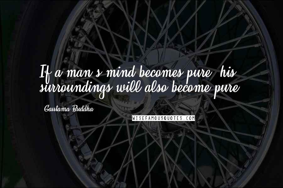 Gautama Buddha Quotes: If a man's mind becomes pure, his surroundings will also become pure.