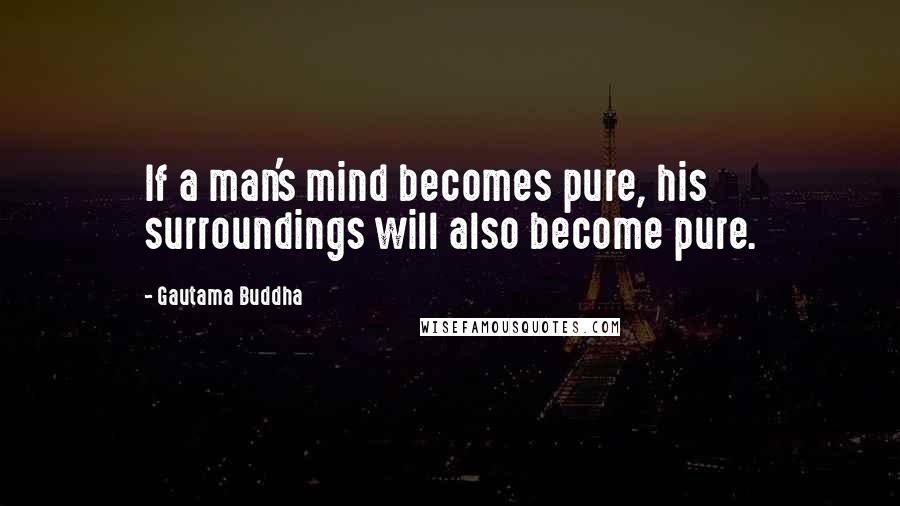 Gautama Buddha Quotes: If a man's mind becomes pure, his surroundings will also become pure.