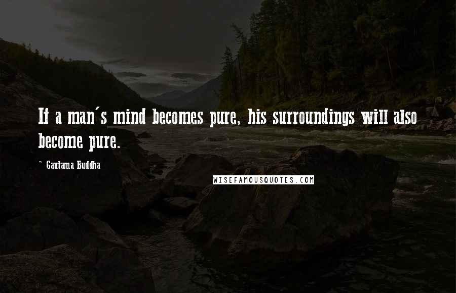 Gautama Buddha Quotes: If a man's mind becomes pure, his surroundings will also become pure.