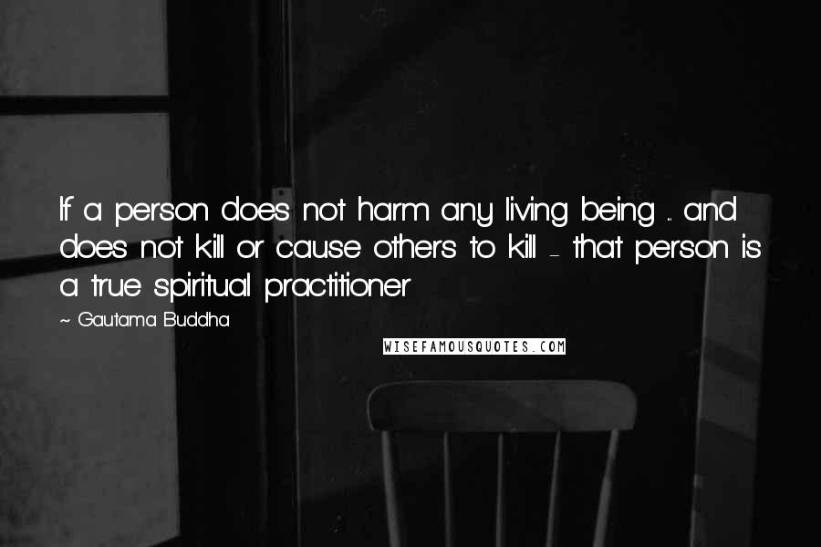 Gautama Buddha Quotes: If a person does not harm any living being ... and does not kill or cause others to kill - that person is a true spiritual practitioner