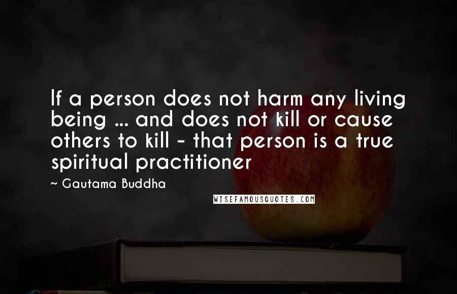 Gautama Buddha Quotes: If a person does not harm any living being ... and does not kill or cause others to kill - that person is a true spiritual practitioner