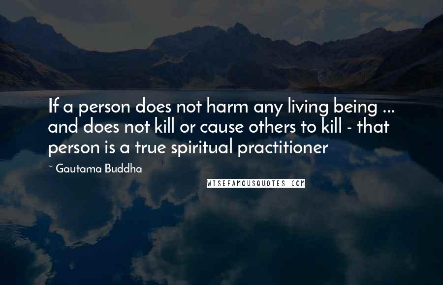 Gautama Buddha Quotes: If a person does not harm any living being ... and does not kill or cause others to kill - that person is a true spiritual practitioner