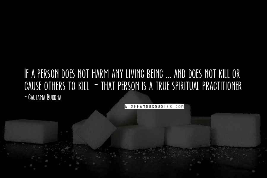 Gautama Buddha Quotes: If a person does not harm any living being ... and does not kill or cause others to kill - that person is a true spiritual practitioner