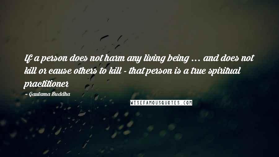 Gautama Buddha Quotes: If a person does not harm any living being ... and does not kill or cause others to kill - that person is a true spiritual practitioner