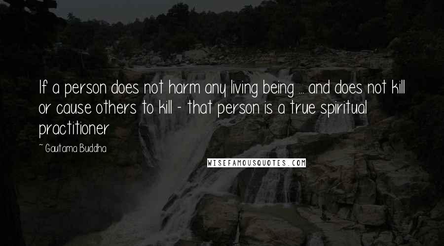 Gautama Buddha Quotes: If a person does not harm any living being ... and does not kill or cause others to kill - that person is a true spiritual practitioner