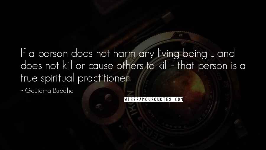 Gautama Buddha Quotes: If a person does not harm any living being ... and does not kill or cause others to kill - that person is a true spiritual practitioner