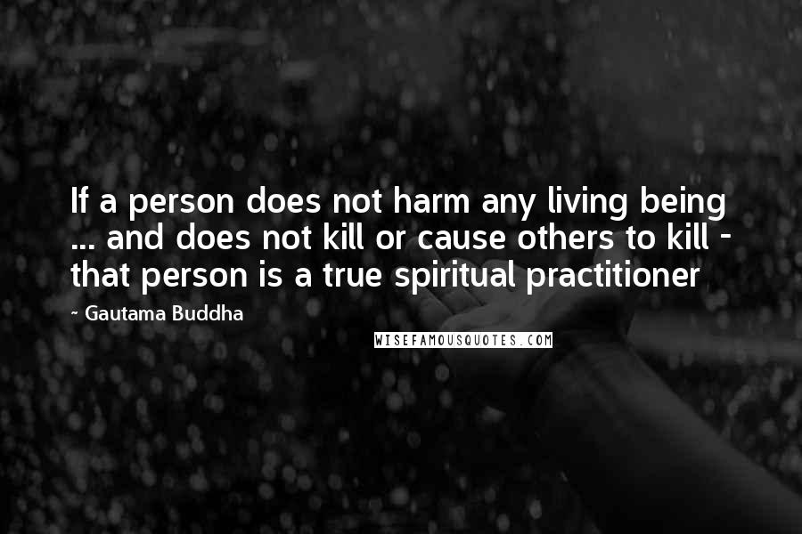 Gautama Buddha Quotes: If a person does not harm any living being ... and does not kill or cause others to kill - that person is a true spiritual practitioner
