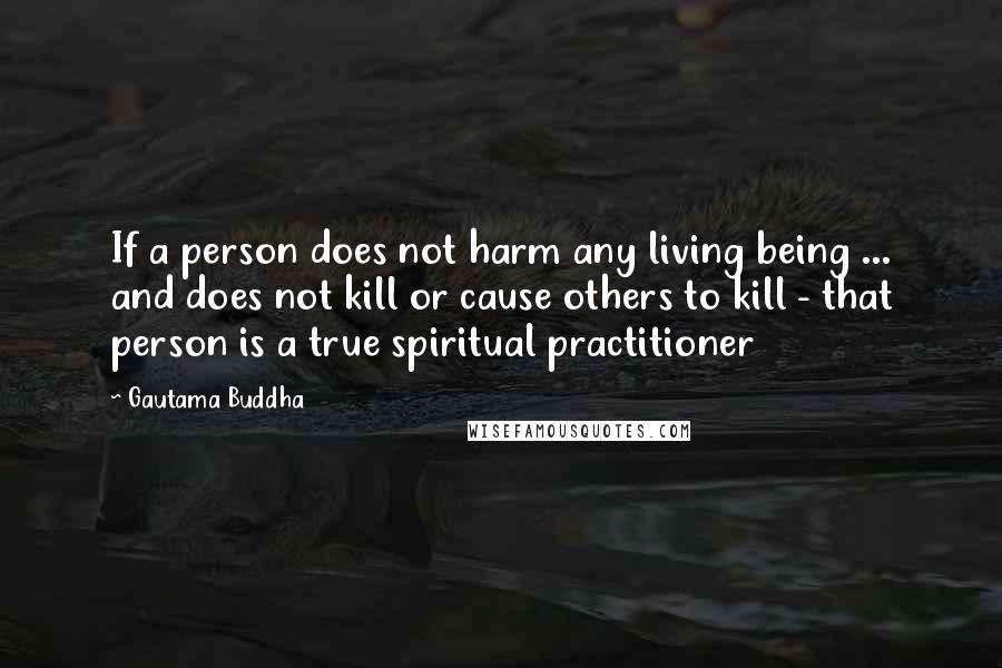 Gautama Buddha Quotes: If a person does not harm any living being ... and does not kill or cause others to kill - that person is a true spiritual practitioner