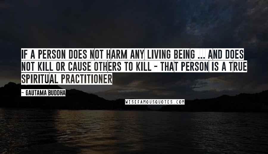 Gautama Buddha Quotes: If a person does not harm any living being ... and does not kill or cause others to kill - that person is a true spiritual practitioner