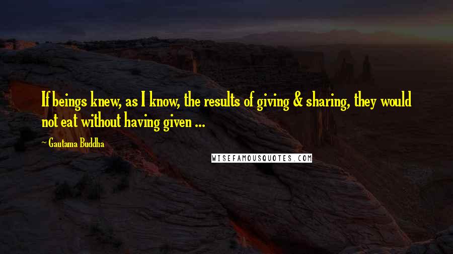 Gautama Buddha Quotes: If beings knew, as I know, the results of giving & sharing, they would not eat without having given ...