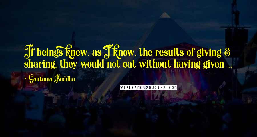 Gautama Buddha Quotes: If beings knew, as I know, the results of giving & sharing, they would not eat without having given ...
