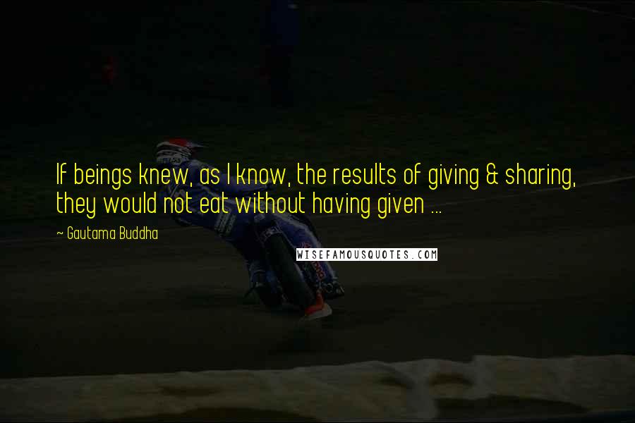 Gautama Buddha Quotes: If beings knew, as I know, the results of giving & sharing, they would not eat without having given ...