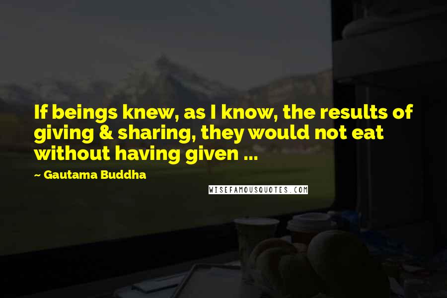 Gautama Buddha Quotes: If beings knew, as I know, the results of giving & sharing, they would not eat without having given ...