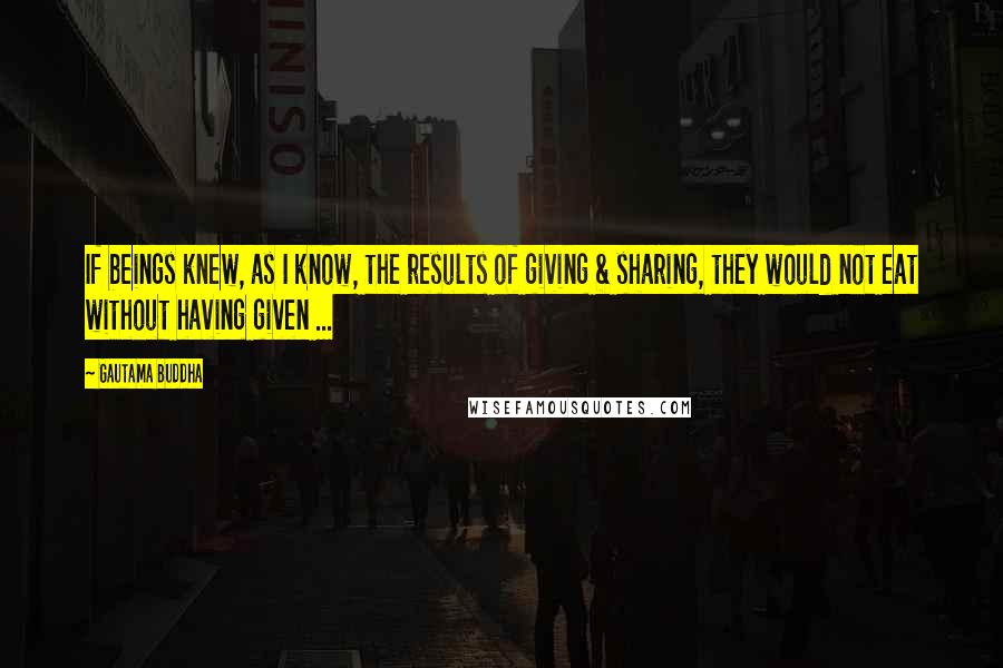 Gautama Buddha Quotes: If beings knew, as I know, the results of giving & sharing, they would not eat without having given ...