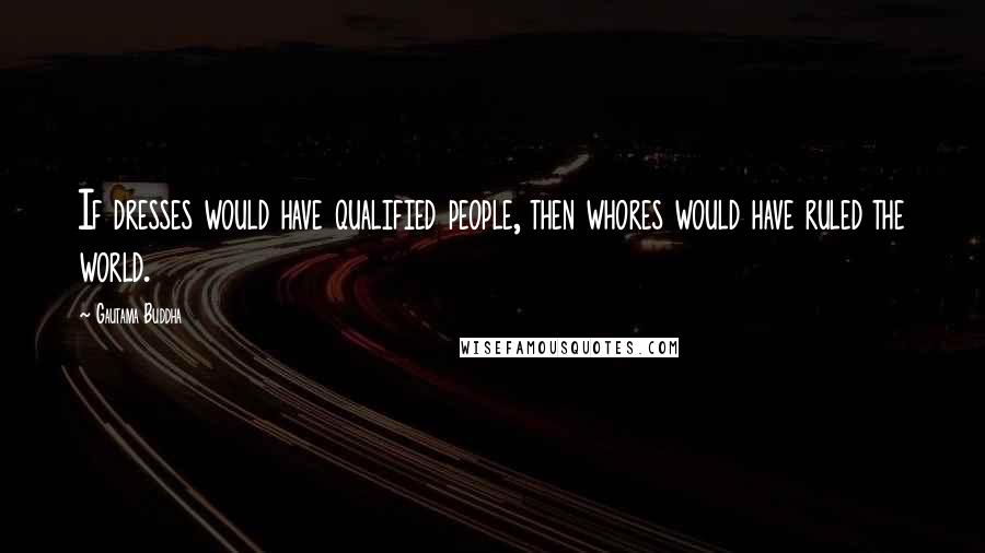 Gautama Buddha Quotes: If dresses would have qualified people, then whores would have ruled the world.