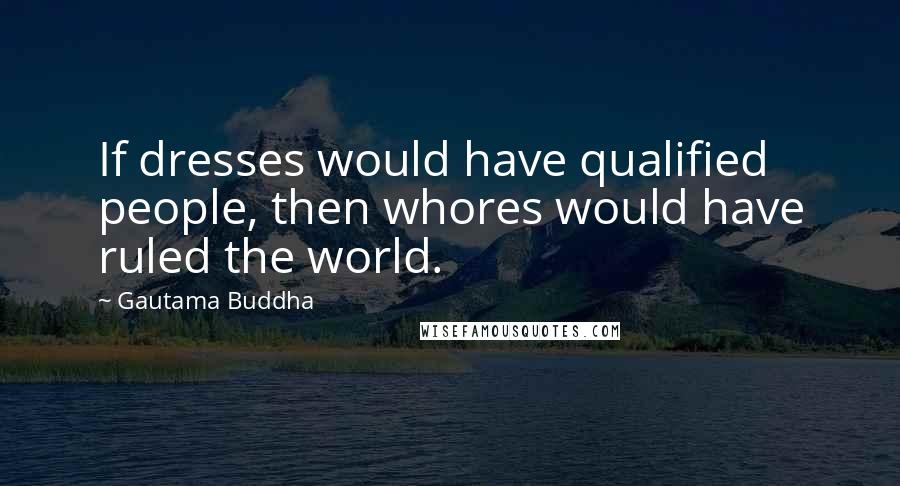 Gautama Buddha Quotes: If dresses would have qualified people, then whores would have ruled the world.