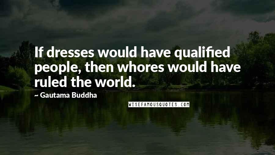 Gautama Buddha Quotes: If dresses would have qualified people, then whores would have ruled the world.