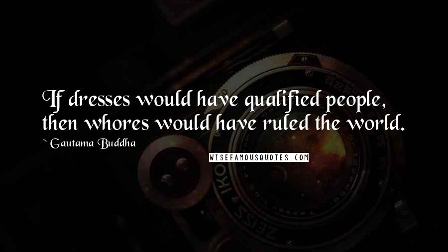 Gautama Buddha Quotes: If dresses would have qualified people, then whores would have ruled the world.