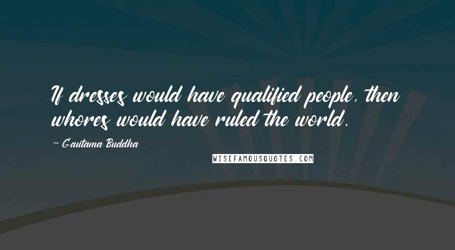 Gautama Buddha Quotes: If dresses would have qualified people, then whores would have ruled the world.