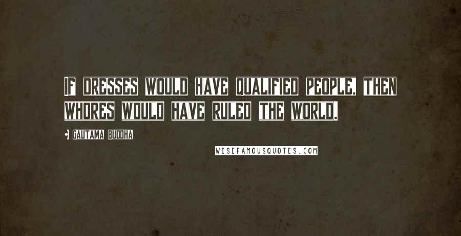 Gautama Buddha Quotes: If dresses would have qualified people, then whores would have ruled the world.