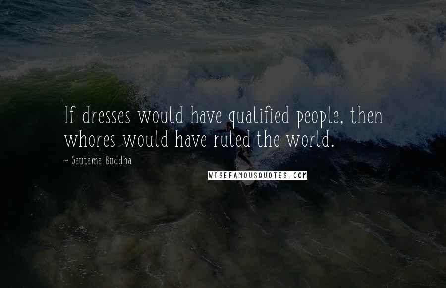 Gautama Buddha Quotes: If dresses would have qualified people, then whores would have ruled the world.