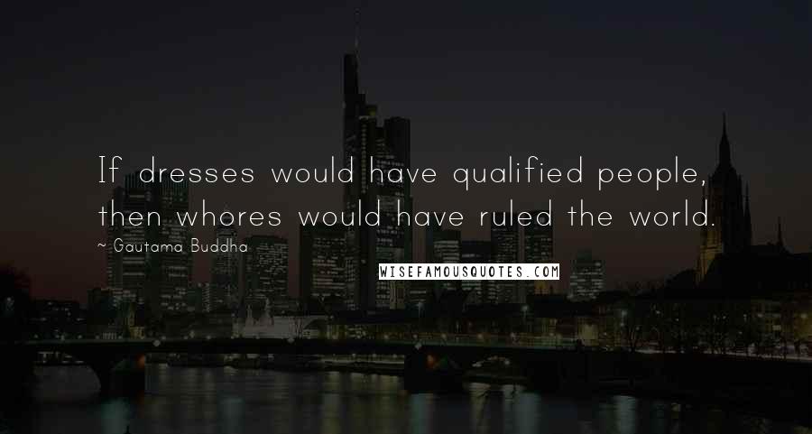 Gautama Buddha Quotes: If dresses would have qualified people, then whores would have ruled the world.