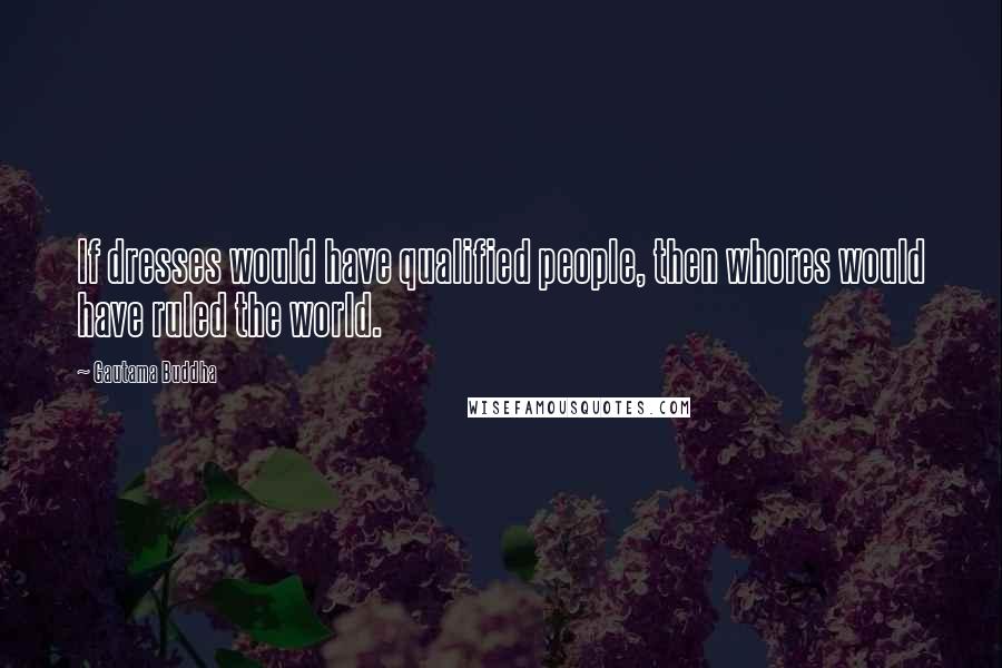 Gautama Buddha Quotes: If dresses would have qualified people, then whores would have ruled the world.