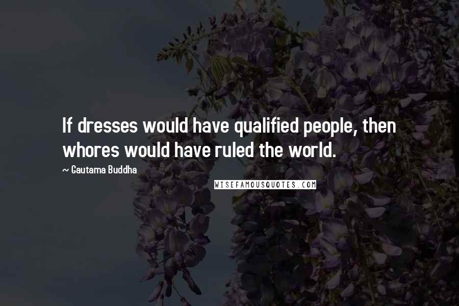 Gautama Buddha Quotes: If dresses would have qualified people, then whores would have ruled the world.