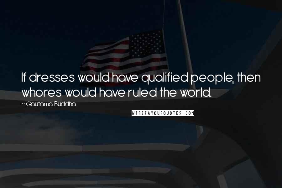 Gautama Buddha Quotes: If dresses would have qualified people, then whores would have ruled the world.