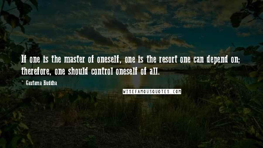 Gautama Buddha Quotes: If one is the master of oneself, one is the resort one can depend on; therefore, one should control oneself of all.
