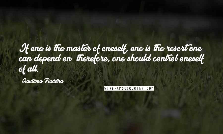 Gautama Buddha Quotes: If one is the master of oneself, one is the resort one can depend on; therefore, one should control oneself of all.