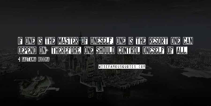 Gautama Buddha Quotes: If one is the master of oneself, one is the resort one can depend on; therefore, one should control oneself of all.