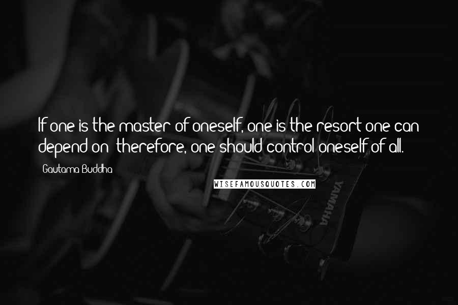 Gautama Buddha Quotes: If one is the master of oneself, one is the resort one can depend on; therefore, one should control oneself of all.