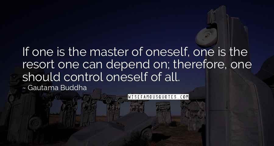 Gautama Buddha Quotes: If one is the master of oneself, one is the resort one can depend on; therefore, one should control oneself of all.
