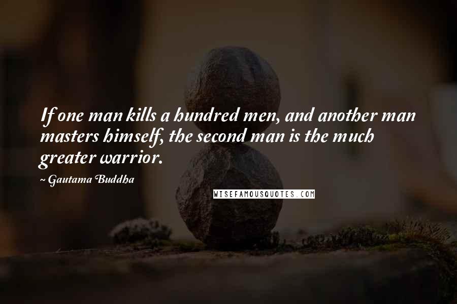 Gautama Buddha Quotes: If one man kills a hundred men, and another man masters himself, the second man is the much greater warrior.