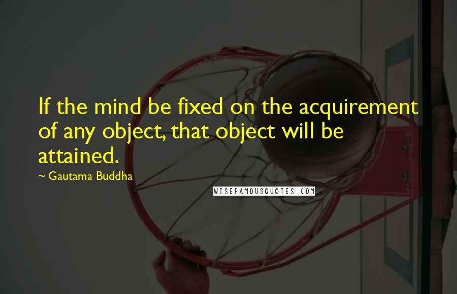 Gautama Buddha Quotes: If the mind be fixed on the acquirement of any object, that object will be attained.