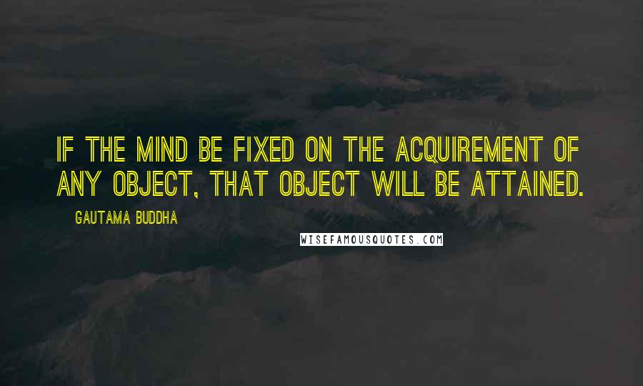 Gautama Buddha Quotes: If the mind be fixed on the acquirement of any object, that object will be attained.