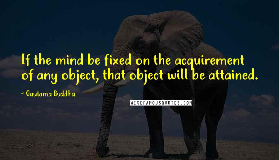 Gautama Buddha Quotes: If the mind be fixed on the acquirement of any object, that object will be attained.