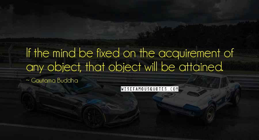 Gautama Buddha Quotes: If the mind be fixed on the acquirement of any object, that object will be attained.