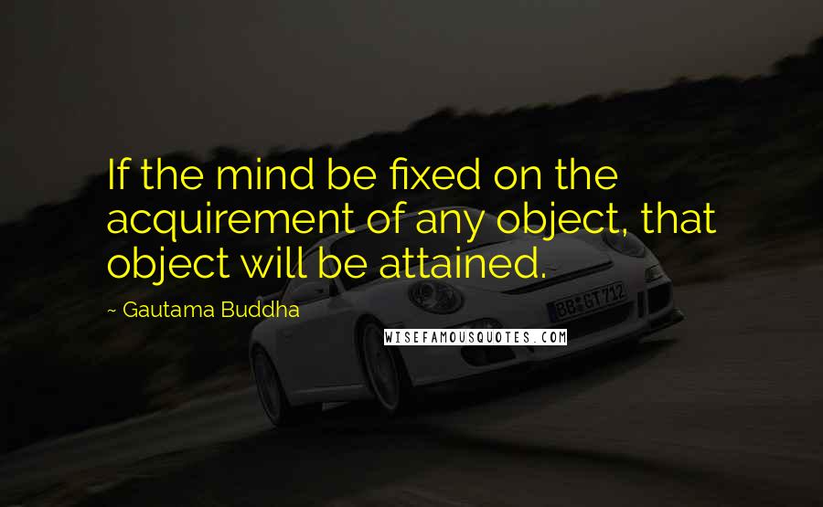 Gautama Buddha Quotes: If the mind be fixed on the acquirement of any object, that object will be attained.