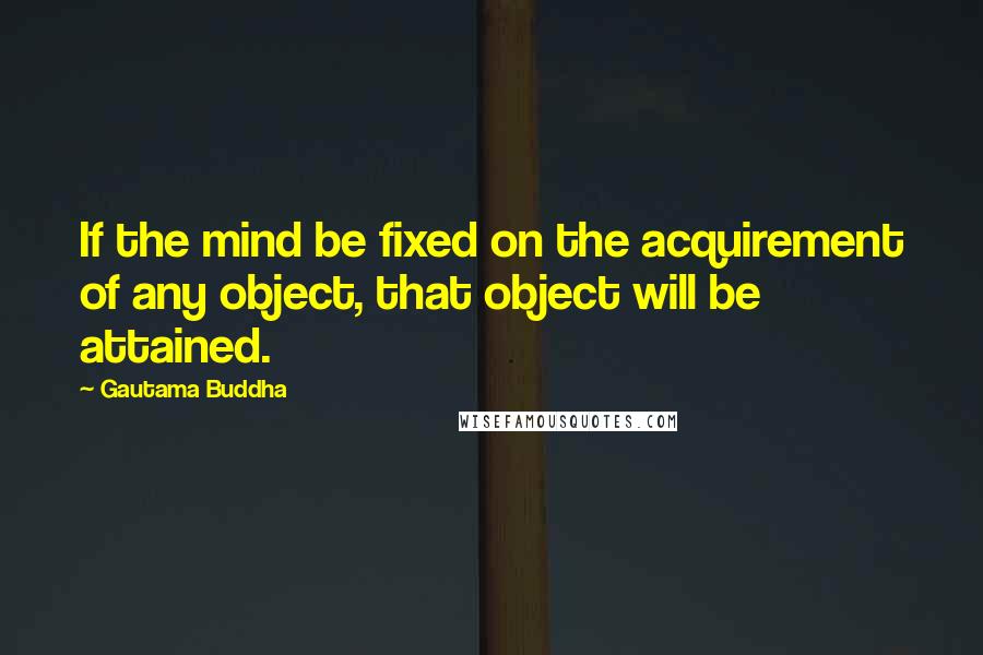 Gautama Buddha Quotes: If the mind be fixed on the acquirement of any object, that object will be attained.