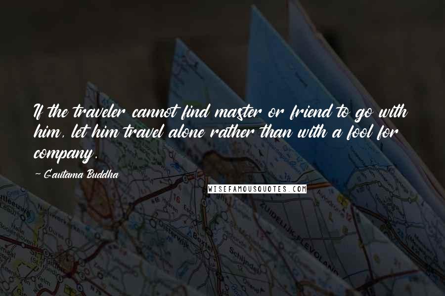 Gautama Buddha Quotes: If the traveler cannot find master or friend to go with him, let him travel alone rather than with a fool for company.