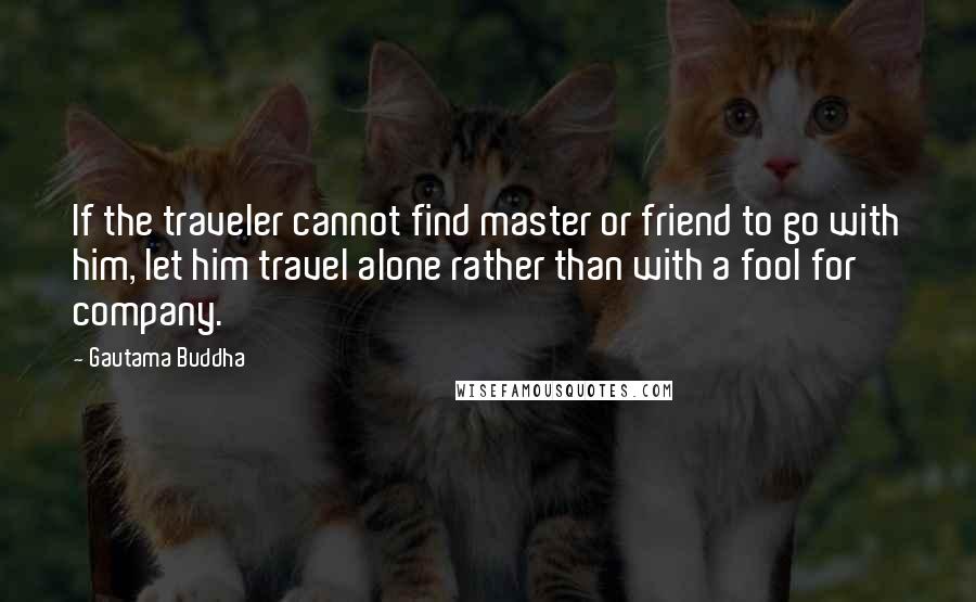 Gautama Buddha Quotes: If the traveler cannot find master or friend to go with him, let him travel alone rather than with a fool for company.