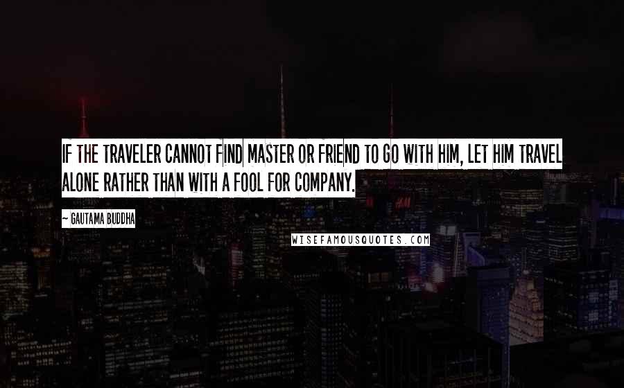 Gautama Buddha Quotes: If the traveler cannot find master or friend to go with him, let him travel alone rather than with a fool for company.