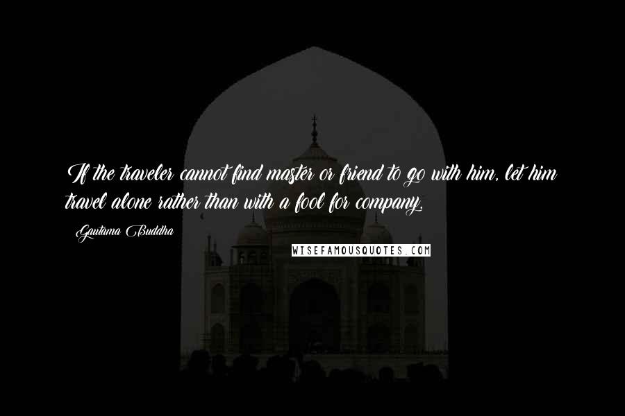 Gautama Buddha Quotes: If the traveler cannot find master or friend to go with him, let him travel alone rather than with a fool for company.