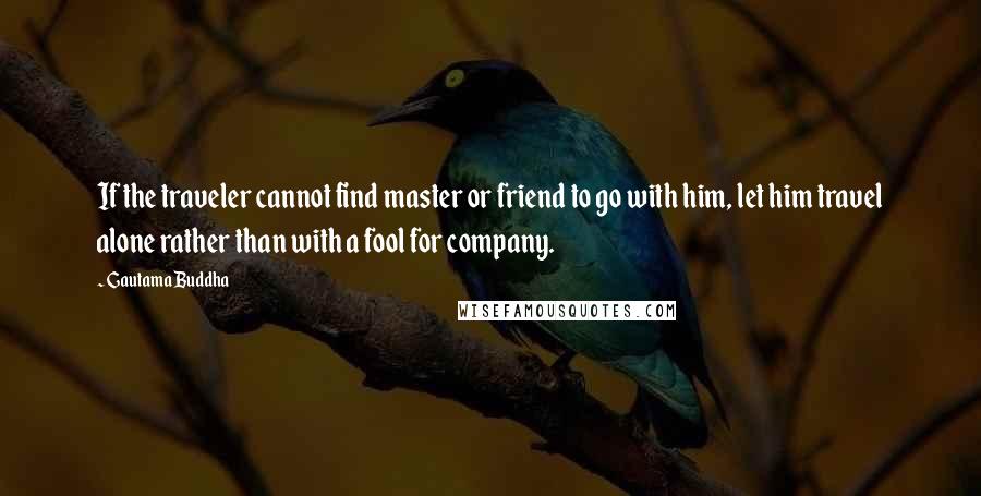 Gautama Buddha Quotes: If the traveler cannot find master or friend to go with him, let him travel alone rather than with a fool for company.