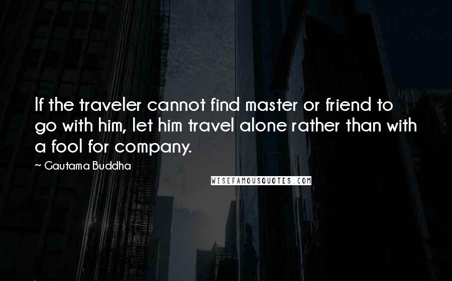 Gautama Buddha Quotes: If the traveler cannot find master or friend to go with him, let him travel alone rather than with a fool for company.