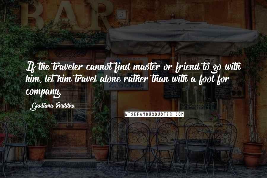 Gautama Buddha Quotes: If the traveler cannot find master or friend to go with him, let him travel alone rather than with a fool for company.